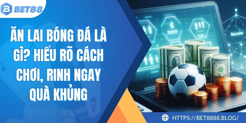Ăn Lai Bóng Đá Là Gì? Hiểu Rõ Cách Chơi, Rinh Ngay Quà Khủng 