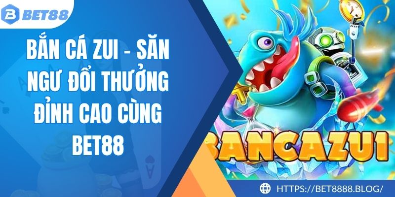 Bắn Cá Zui - Săn Ngư Đổi Thưởng Đỉnh Cao Cùng BET88