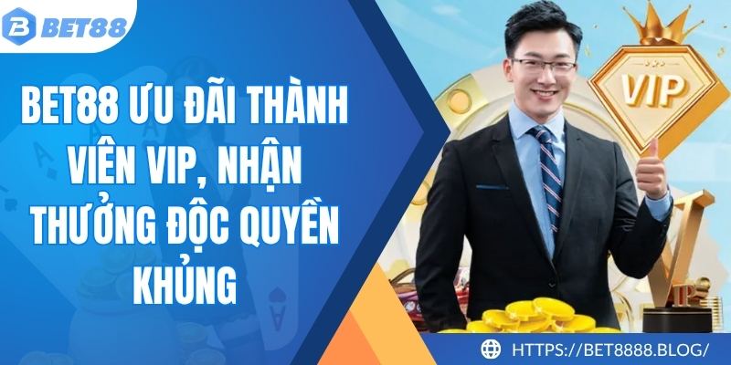 Bet88 Ưu Đãi Thành Viên VIP, Nhận Thưởng Độc Quyền Khủng