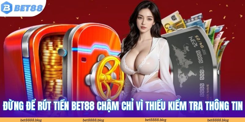 Đừng để rút tiền Bet88 chậm chỉ vì thiếu kiểm tra thông tin