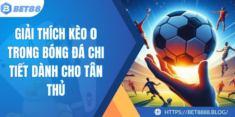 Giải Thích Kèo 0 Trong Bóng Đá Chi Tiết Dành Cho Tân Thủ