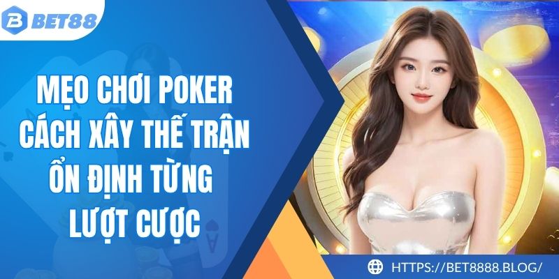 Mẹo Chơi Poker - Cách Xây Thế Trận Ổn Định Từng Lượt Cược