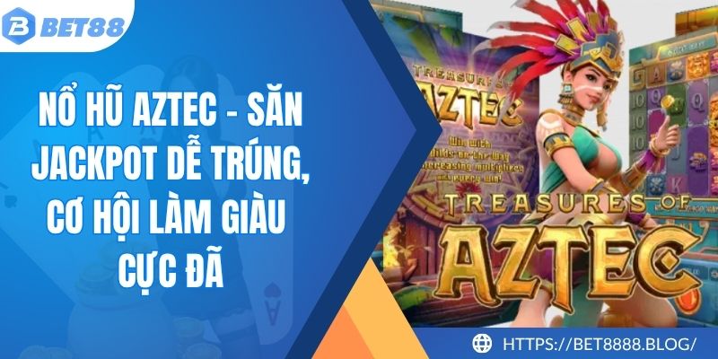Nổ Hũ Aztec - Săn Jackpot Dễ Trúng, Cơ Hội Làm Giàu Cực Đã