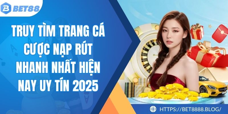 Truy Tìm Trang Cá Cược Nạp Rút Nhanh Nhất Hiện Nay Uy Tín 2025 