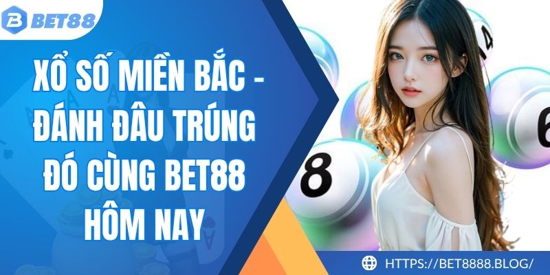 Xổ Số Miền Bắc - Đánh Đâu Trúng Đó Cùng Bet88 Hôm Nay